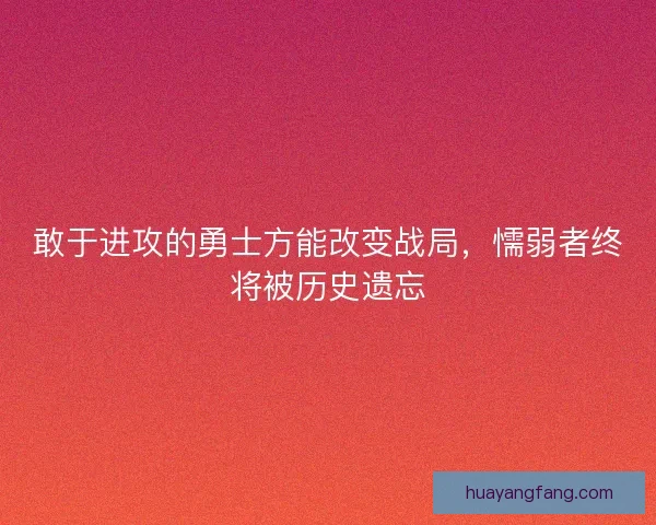 敢于进攻的勇士方能改变战局，懦弱者终将被历史遗忘