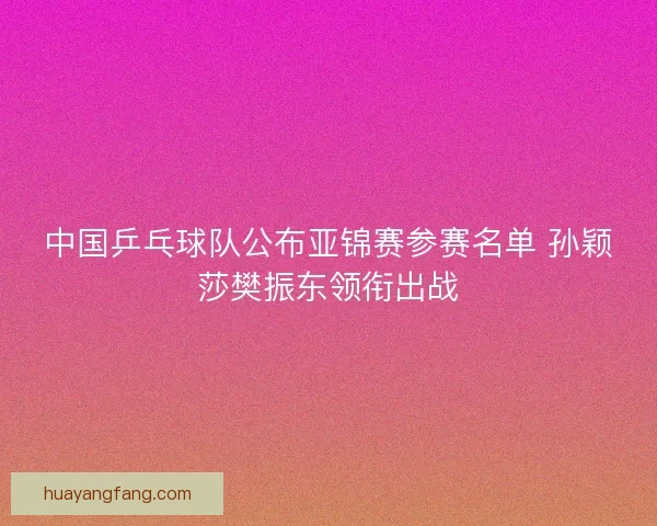 中国乒乓球队公布亚锦赛参赛名单 孙颖莎樊振东领衔出战