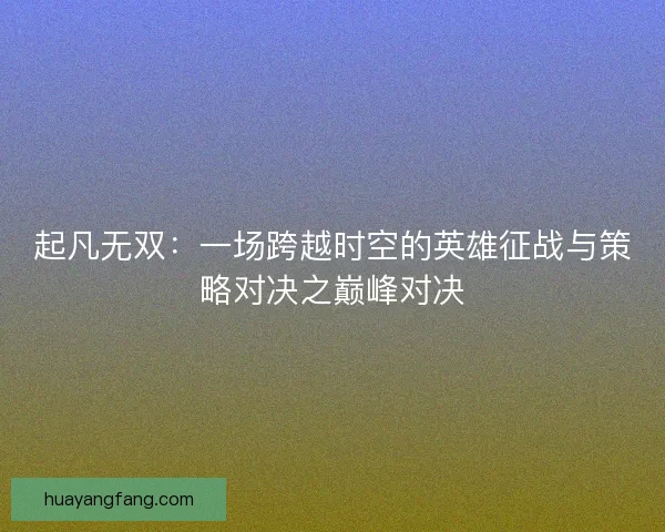 起凡无双：一场跨越时空的英雄征战与策略对决之巅峰对决